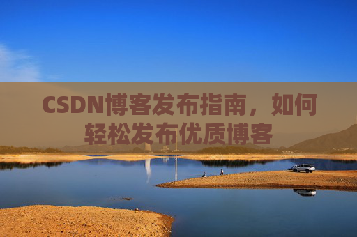 CSDN博客发布指南，如何轻松发布优质博客