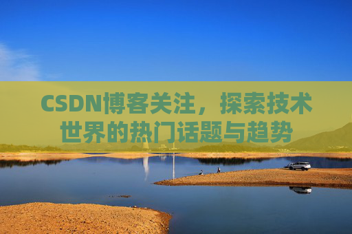 CSDN博客关注，探索技术世界的热门话题与趋势